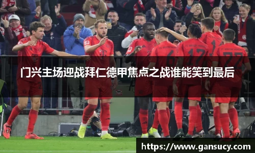门兴主场迎战拜仁德甲焦点之战谁能笑到最后