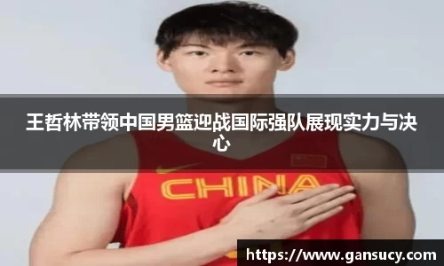 王哲林带领中国男篮迎战国际强队展现实力与决心